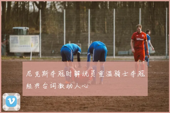 尼克斯夺冠时解说员重温骑士夺冠经典台词激动人心