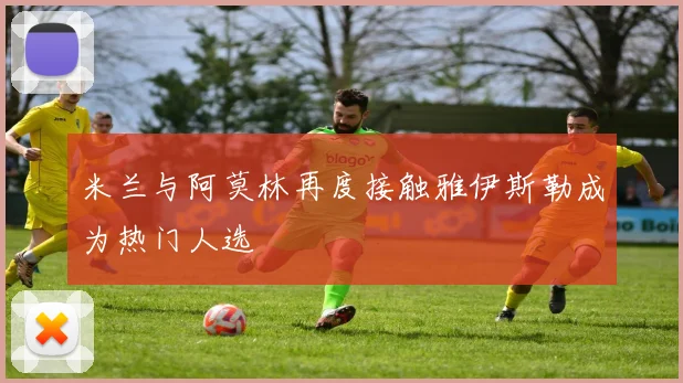米兰与阿莫林再度接触雅伊斯勒成为热门人选