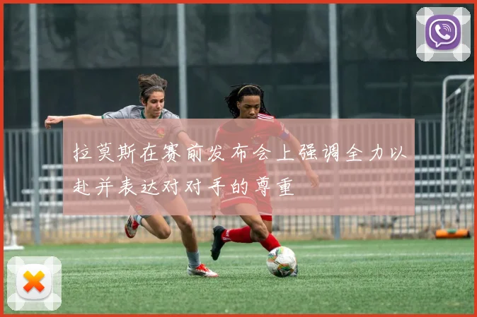 拉莫斯在赛前发布会上强调全力以赴并表达对对手的尊重