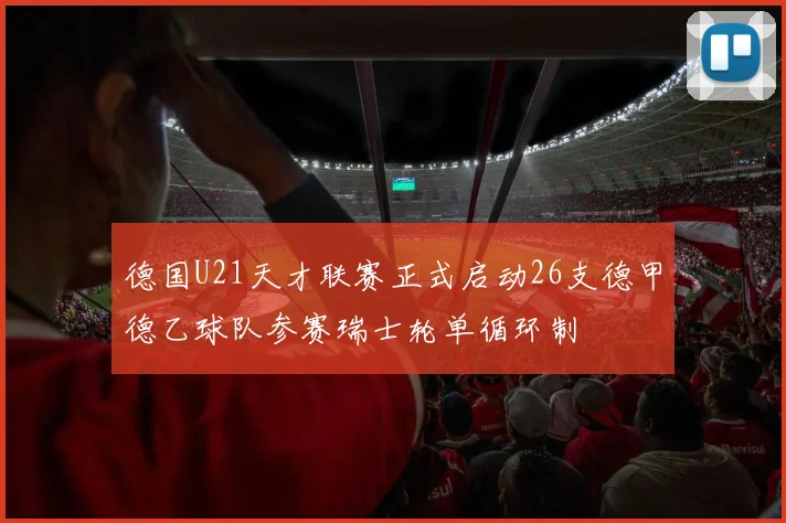 德国U21天才联赛正式启动26支德甲德乙球队参赛瑞士轮单循环制