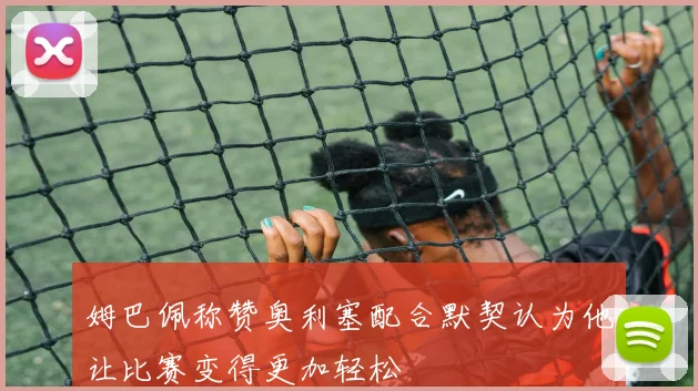 姆巴佩称赞奥利塞配合默契认为他让比赛变得更加轻松