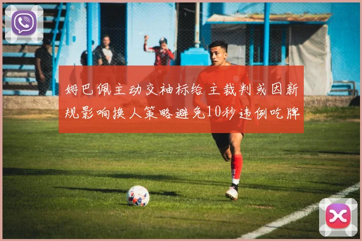 姆巴佩主动交袖标给主裁判或因新规影响换人策略避免10秒违例吃牌