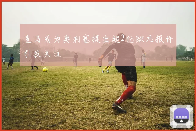 皇马或为奥利塞提出超2亿欧元报价引发关注