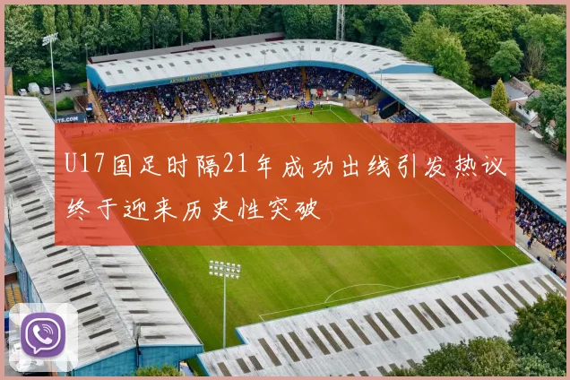 U17国足时隔21年成功出线引发热议终于迎来历史性突破