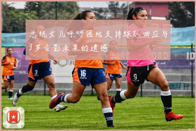 总统女儿呼吁团结支持球队回应与J罗合影未果的遗憾