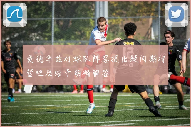 爱德华兹对球队阵容提出疑问期待管理层给予明确解答