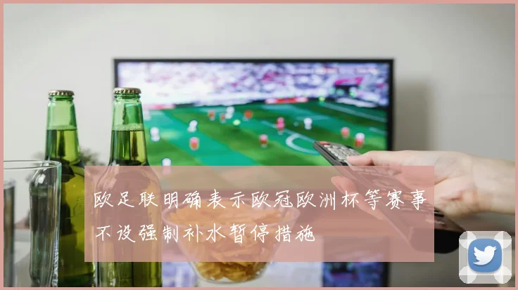 欧足联明确表示欧冠欧洲杯等赛事不设强制补水暂停措施