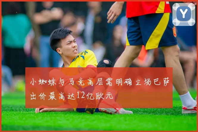 小蜘蛛与马竞高层需明确立场巴萨出价最高达12亿欧元