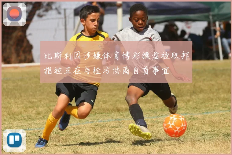 比斯利因涉嫌体育博彩操盘被联邦指控正在与检方协商自首事宜